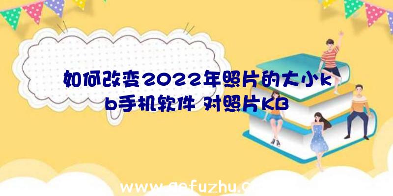 如何改变2022年照片的大小kb手机软件